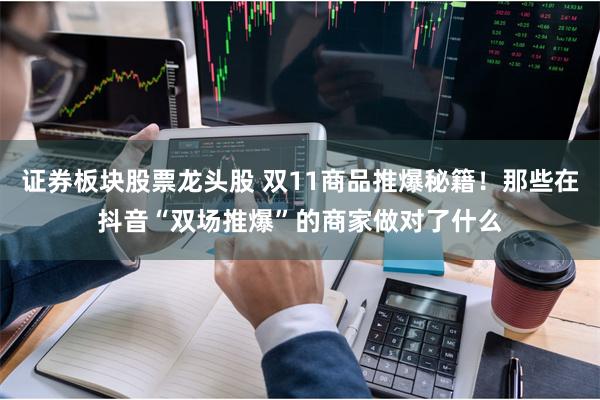 证券板块股票龙头股 双11商品推爆秘籍！那些在抖音“双场推爆”的商家做对了什么