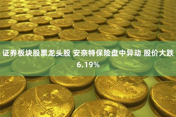 证券板块股票龙头股 安奈特保险盘中异动 股价大跌6.19%