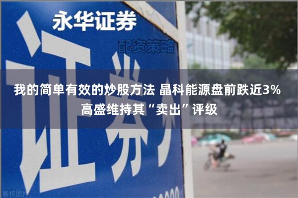 我的简单有效的炒股方法 晶科能源盘前跌近3% 高盛维持其“卖出”评级