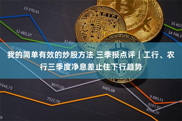 我的简单有效的炒股方法 三季报点评｜工行、农行三季度净息差止住下行趋势