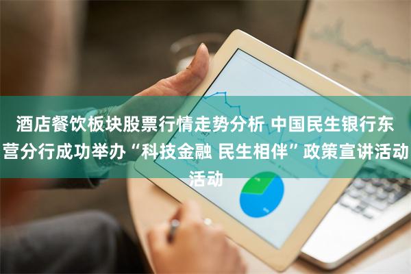 酒店餐饮板块股票行情走势分析 中国民生银行东营分行成功举办“科技金融 民生相伴”政策宣讲活动