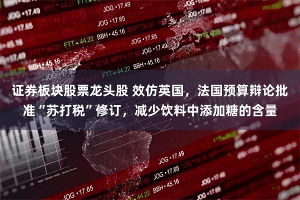 证券板块股票龙头股 效仿英国，法国预算辩论批准“苏打税”修订，减少饮料中添加糖的含量