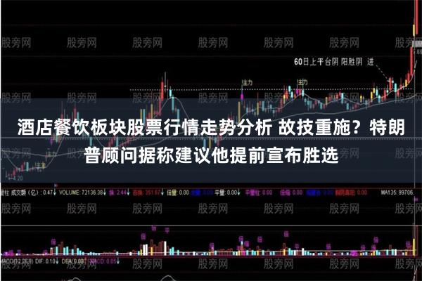 酒店餐饮板块股票行情走势分析 故技重施？特朗普顾问据称建议他提前宣布胜选