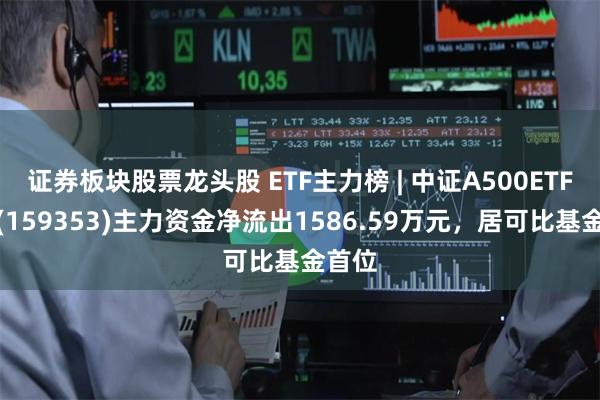 证券板块股票龙头股 ETF主力榜 | 中证A500ETF景顺(159353)主力资金净流出1586.59万元，居可比基金首位