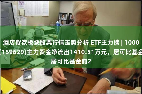 酒店餐饮板块股票行情走势分析 ETF主力榜 | 1000ETF(159629)主力资金净流出1410.51万元，居可比基金前2