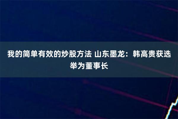 我的简单有效的炒股方法 山东墨龙：韩高贵获选举为董事长