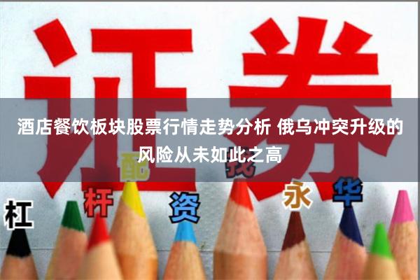 酒店餐饮板块股票行情走势分析 俄乌冲突升级的风险从未如此之高