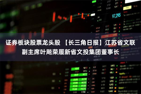 证券板块股票龙头股 【长三角日报】江苏省文联副主席叶飚荣履新省文投集团董事长