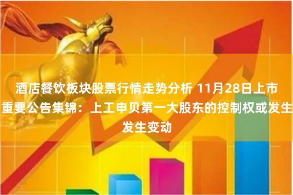 酒店餐饮板块股票行情走势分析 11月28日上市公司重要公告集锦：上工申贝第一大股东的控制权或发生变动