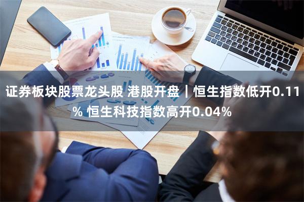 证券板块股票龙头股 港股开盘｜恒生指数低开0.11% 恒生科技指数高开0.04%