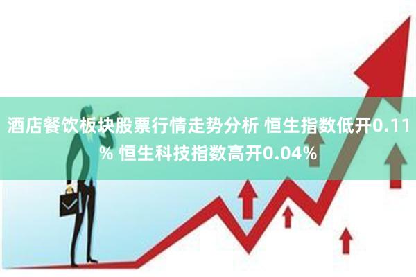 酒店餐饮板块股票行情走势分析 恒生指数低开0.11% 恒生科技指数高开0.04%