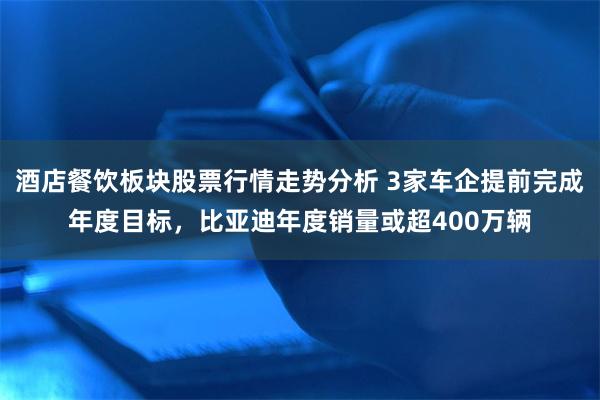 酒店餐饮板块股票行情走势分析 3家车企提前完成年度目标，比亚迪年度销量或超400万辆