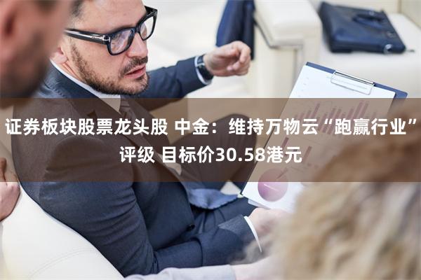 证券板块股票龙头股 中金：维持万物云“跑赢行业”评级 目标价30.58港元