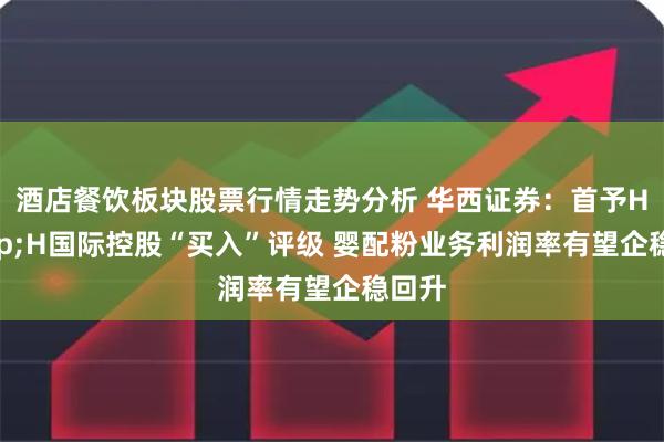 酒店餐饮板块股票行情走势分析 华西证券：首予H&H国际控股“买入”评级 婴配粉业务利润率有望企稳回升