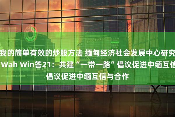 我的简单有效的炒股方法 缅甸经济社会发展中心研究员Ngu Wah Win答21：共建“一带一路”倡议促进中缅互信与合作