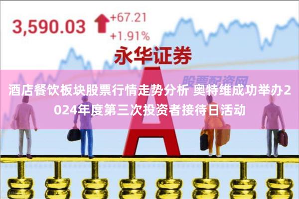 酒店餐饮板块股票行情走势分析 奥特维成功举办2024年度第三次投资者接待日活动