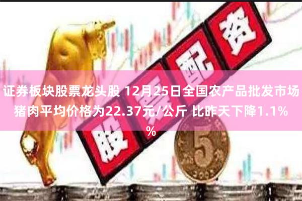 证券板块股票龙头股 12月25日全国农产品批发市场猪肉平均价格为22.37元/公斤 比昨天下降1.1%