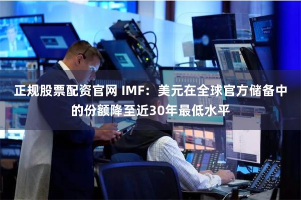 正规股票配资官网 IMF：美元在全球官方储备中的份额降至近30年最低水平