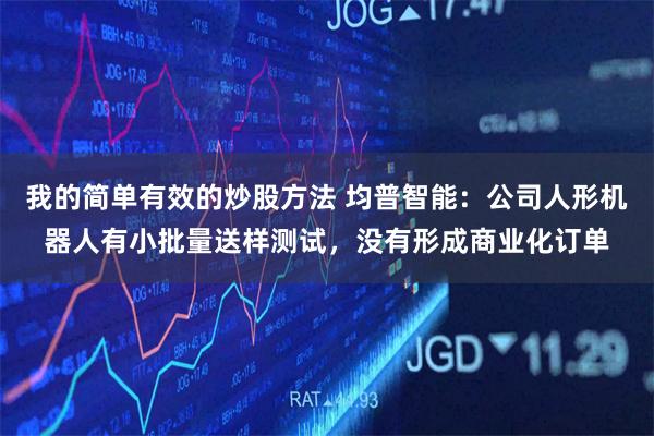 我的简单有效的炒股方法 均普智能：公司人形机器人有小批量送样测试，没有形成商业化订单