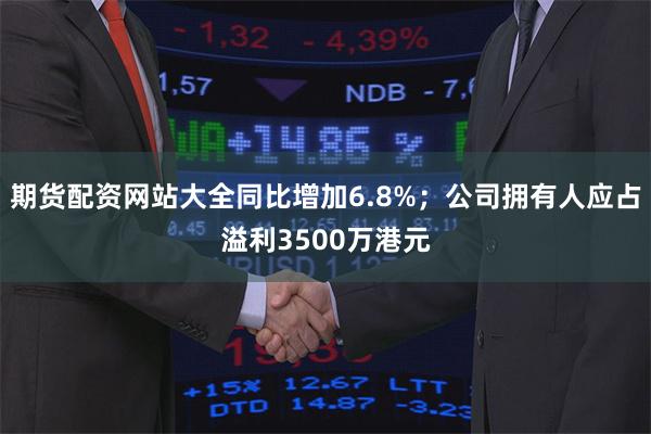 期货配资网站大全同比增加6.8%；公司拥有人应占溢利3500万港元
