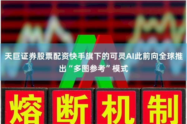 天巨证券股票配资快手旗下的可灵AI此前向全球推出“多图参考”模式