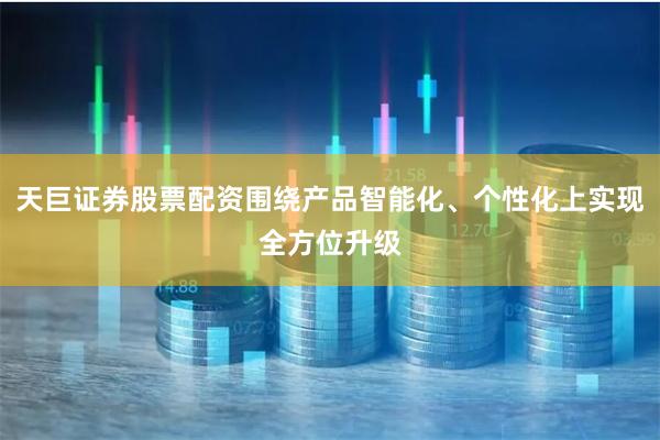 天巨证券股票配资围绕产品智能化、个性化上实现全方位升级