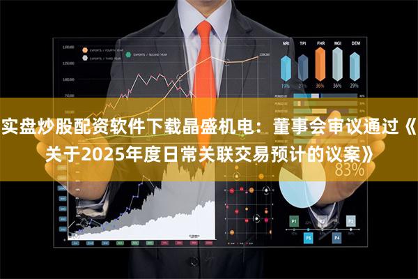 实盘炒股配资软件下载晶盛机电：董事会审议通过《关于2025年度日常关联交易预计的议案》