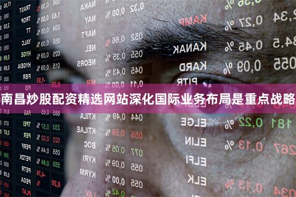 南昌炒股配资精选网站深化国际业务布局是重点战略