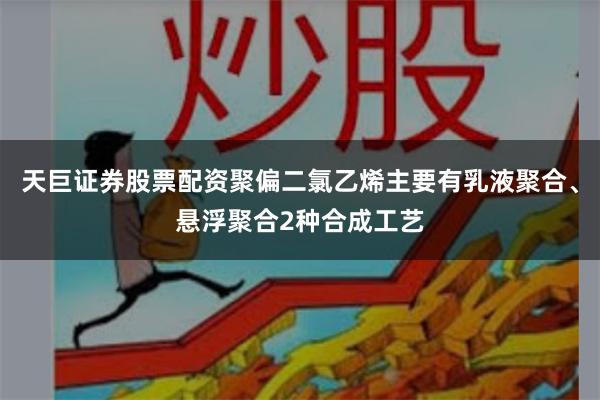 天巨证券股票配资聚偏二氯乙烯主要有乳液聚合、悬浮聚合2种合成工艺