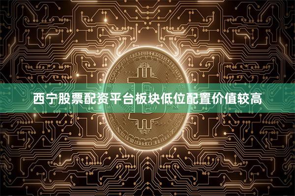 西宁股票配资平台板块低位配置价值较高