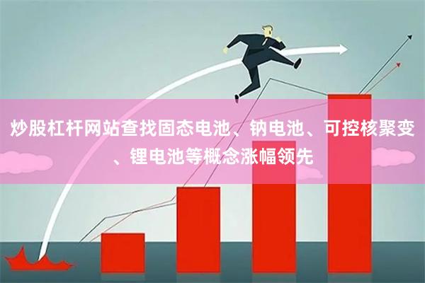 炒股杠杆网站查找固态电池、钠电池、可控核聚变、锂电池等概念涨幅领先