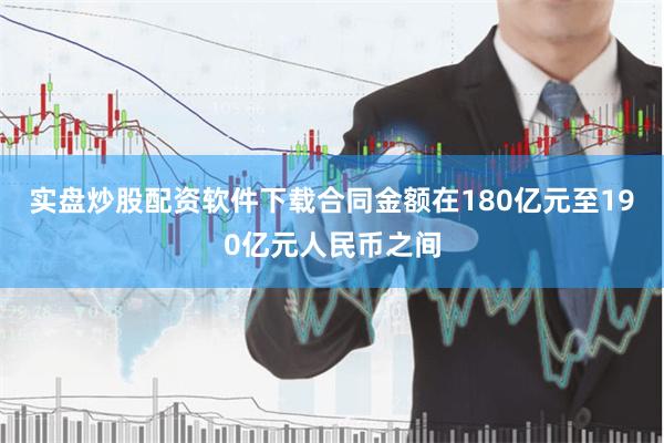 实盘炒股配资软件下载合同金额在180亿元至190亿元人民币之间