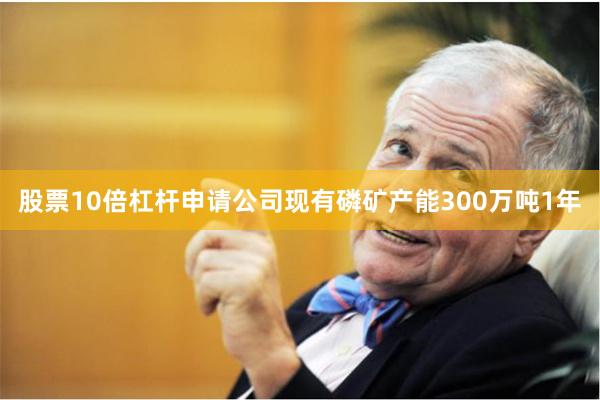 股票10倍杠杆申请公司现有磷矿产能300万吨1年