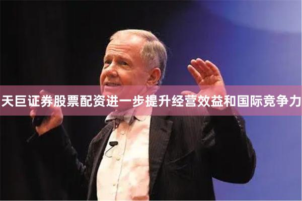 天巨证券股票配资进一步提升经营效益和国际竞争力