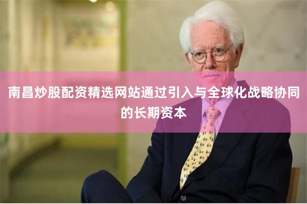 南昌炒股配资精选网站通过引入与全球化战略协同的长期资本