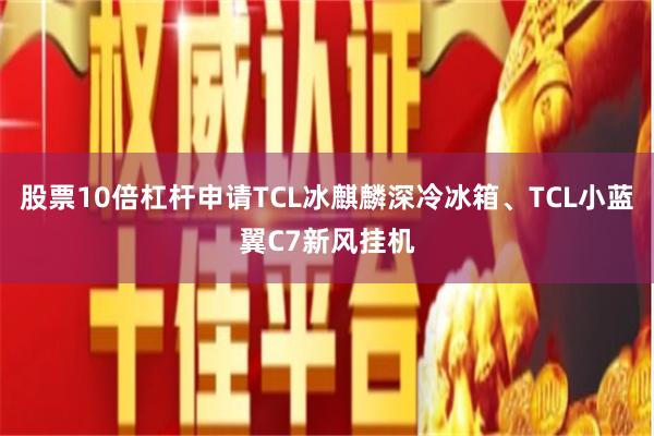 股票10倍杠杆申请TCL冰麒麟深冷冰箱、TCL小蓝翼C7新风挂机