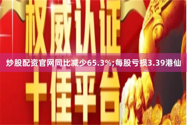 炒股配资官网同比减少65.3%;每股亏损3.39港仙