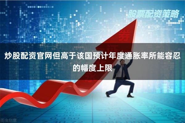 炒股配资官网但高于该国预计年度通胀率所能容忍的幅度上限