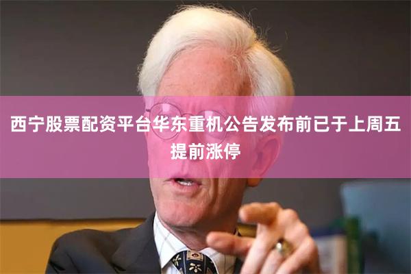 西宁股票配资平台华东重机公告发布前已于上周五提前涨停