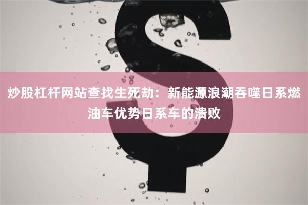 炒股杠杆网站查找生死劫：新能源浪潮吞噬日系燃油车优势日系车的溃败