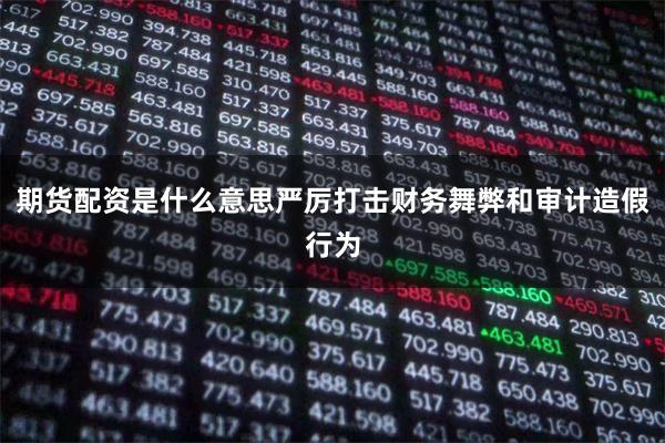 期货配资是什么意思严厉打击财务舞弊和审计造假行为