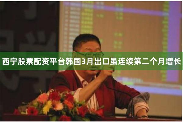 西宁股票配资平台　　韩国3月出口虽连续第二个月增长