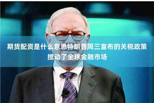 期货配资是什么意思　　特朗普周三宣布的关税政策搅动了全球金融市场